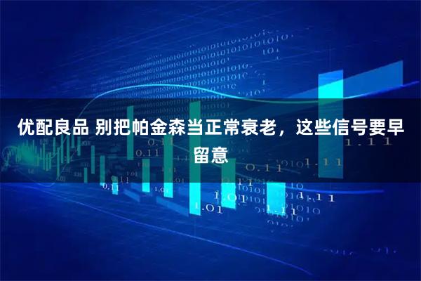 优配良品 别把帕金森当正常衰老，这些信号要早留意