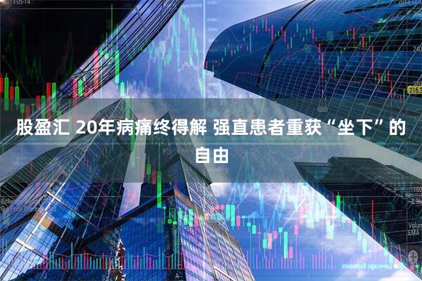 股盈汇 20年病痛终得解 强直患者重获“坐下”的自由