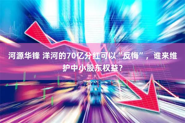 河源华锋 洋河的70亿分红可以“反悔”，谁来维护中小股东权益？
