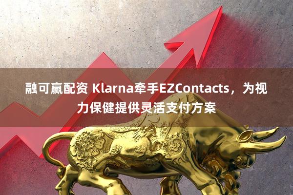 融可赢配资 Klarna牵手EZContacts，为视力保健提供灵活支付方案
