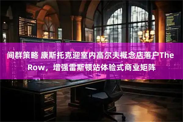 间群策略 康斯托克迎室内高尔夫概念店落户The Row，增强雷斯顿站体验式商业矩阵