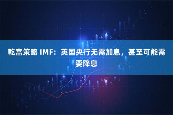 乾富策略 IMF:英国央行无需加息,甚至可能需要降息