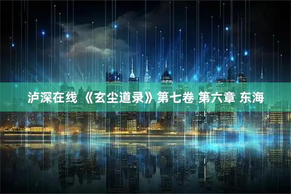 泸深在线 《玄尘道录》第七卷 第六章 东海