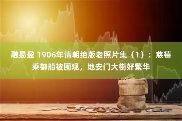融易盈 1906年清朝绝版老照片集（1）：慈禧乘御船被围观，地安门大街好繁华