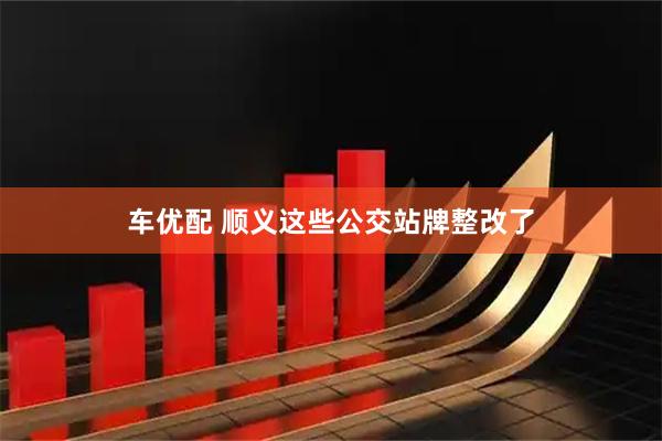 车优配 顺义这些公交站牌整改了