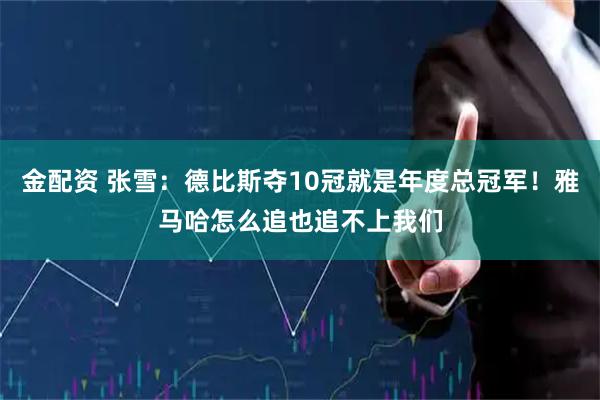 金配资 张雪：德比斯夺10冠就是年度总冠军！雅马哈怎么追也追不上我们