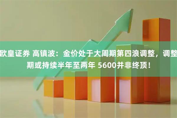 欧皇证券 高镇波：金价处于大周期第四浪调整，调整期或持续半年至两年 5600并非终顶！