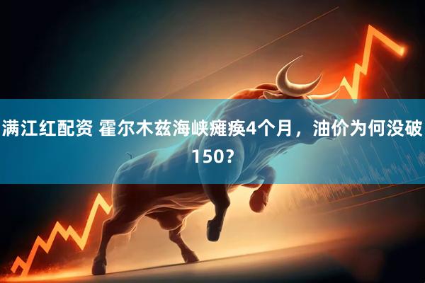 满江红配资 霍尔木兹海峡瘫痪4个月，油价为何没破150？