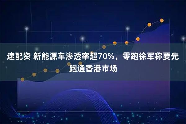 速配资 新能源车渗透率超70%，零跑徐军称要先跑通香港市场