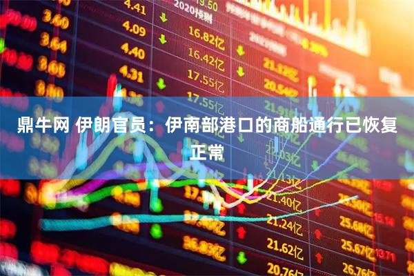 鼎牛网 伊朗官员：伊南部港口的商船通行已恢复正常