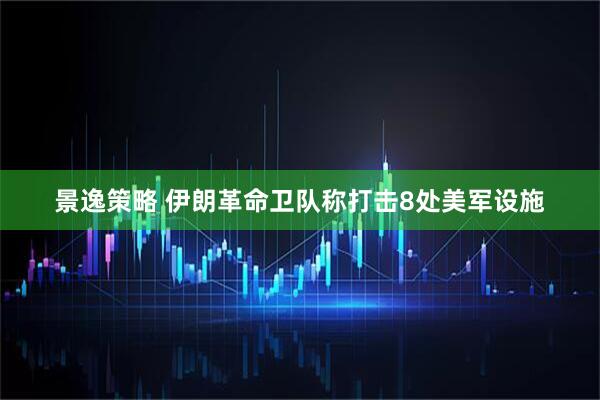 景逸策略 伊朗革命卫队称打击8处美军设施