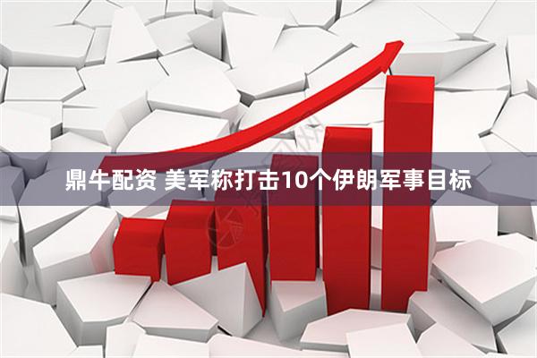 鼎牛配资 美军称打击10个伊朗军事目标