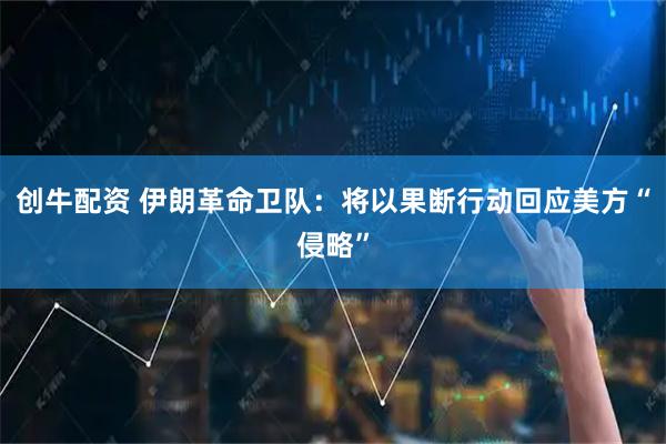 创牛配资 伊朗革命卫队：将以果断行动回应美方“侵略”