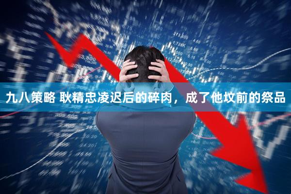 九八策略 耿精忠凌迟后的碎肉，成了他坟前的祭品