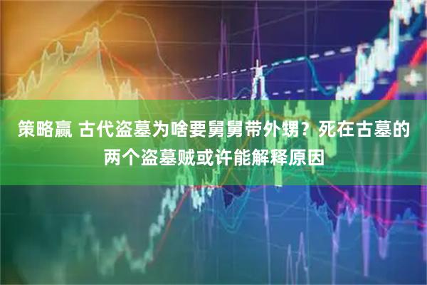 策略赢 古代盗墓为啥要舅舅带外甥?死在古墓的两个盗墓贼或许能解释原因