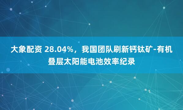 大象配资 28.04%，我国团队刷新钙钛矿-有机叠层太阳能电池效率纪录