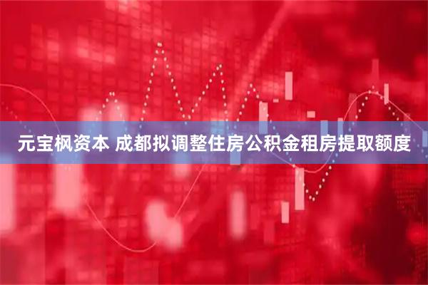 元宝枫资本 成都拟调整住房公积金租房提取额度