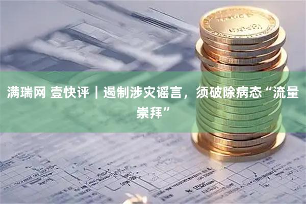 满瑞网 壹快评｜遏制涉灾谣言，须破除病态“流量崇拜”