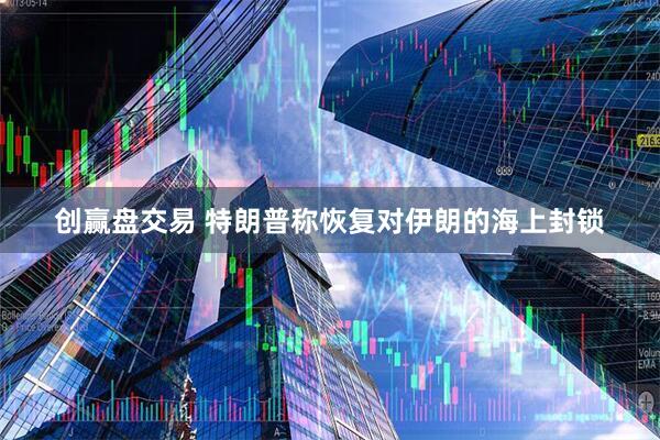 创赢盘交易 特朗普称恢复对伊朗的海上封锁