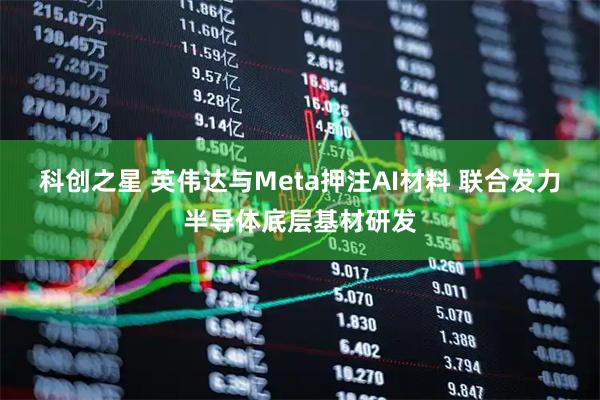 科创之星 英伟达与Meta押注AI材料 联合发力半导体底层基材研发