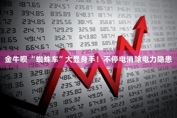 金牛呗 “蜘蛛车”大显身手！不停电消除电力隐患