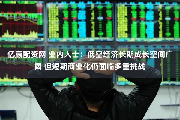 亿赢配资网 业内人士：低空经济长期成长空间广阔 但短期商业化仍面临多重挑战