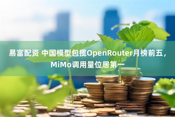 易富配资 中国模型包揽OpenRouter月榜前五，MiMo调用量位居第一