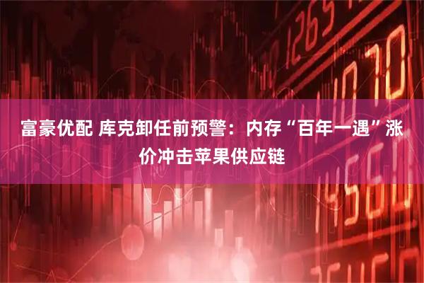 富豪优配 库克卸任前预警:内存“百年一遇”涨价冲击苹果供应链