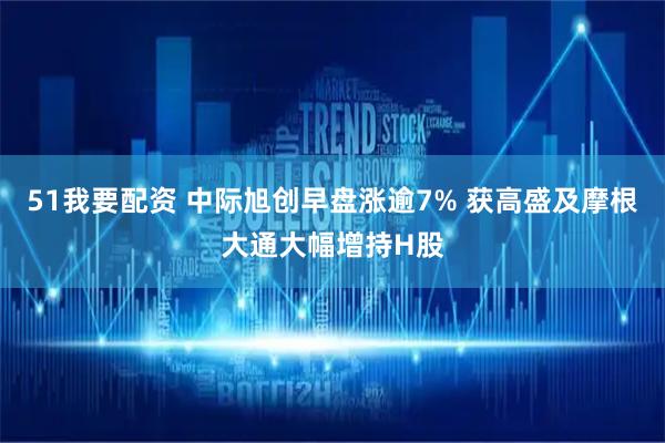 51我要配资 中际旭创早盘涨逾7% 获高盛及摩根大通大幅增持H股