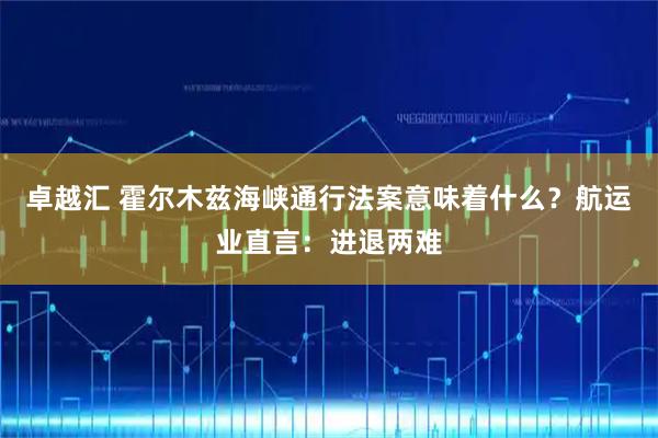 卓越汇 霍尔木兹海峡通行法案意味着什么？航运业直言：进退两难