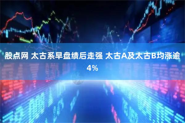 股点网 太古系早盘绩后走强 太古A及太古B均涨逾4%